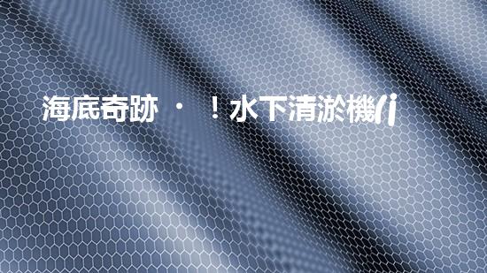 海底奇跡！水下清淤機(jī)器人：解放河道，保護(hù)水環(huán)境！
